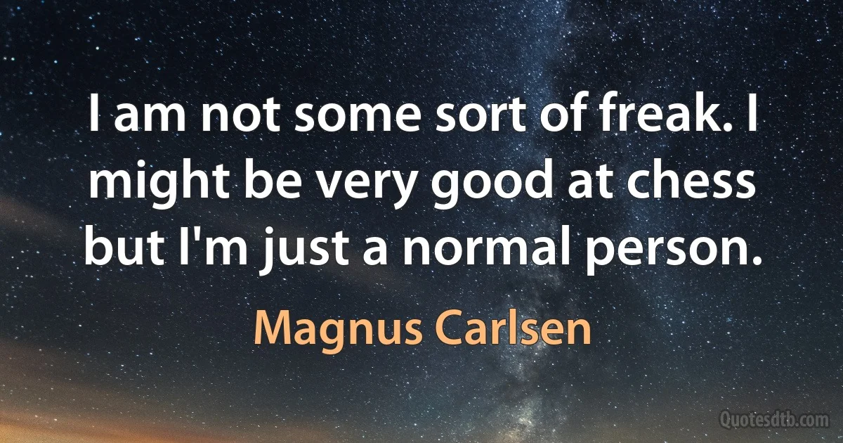 I am not some sort of freak. I might be very good at chess but I'm just a normal person. (Magnus Carlsen)