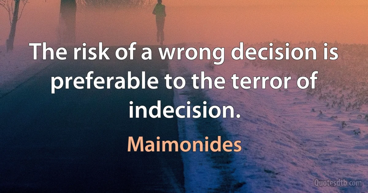 The risk of a wrong decision is preferable to the terror of indecision. (Maimonides)