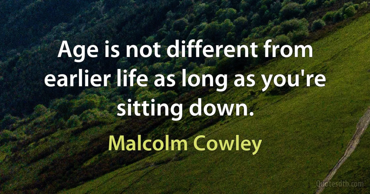 Age is not different from earlier life as long as you're sitting down. (Malcolm Cowley)