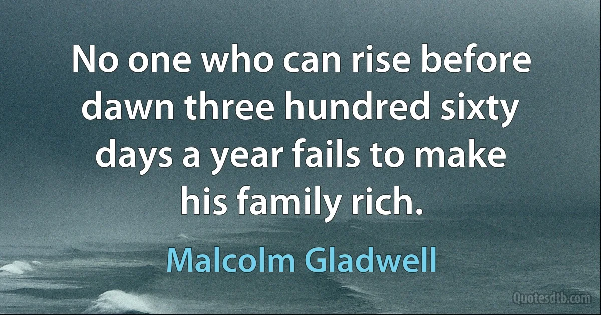 No one who can rise before dawn three hundred sixty days a year fails to make his family rich. (Malcolm Gladwell)