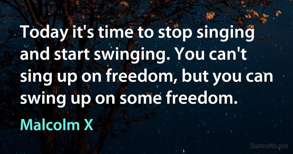 Today it's time to stop singing and start swinging. You can't sing up on freedom, but you can swing up on some freedom. (Malcolm X)