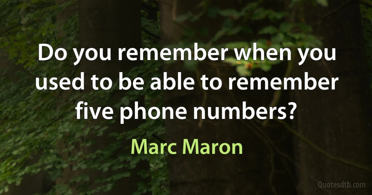 Do you remember when you used to be able to remember five phone numbers? (Marc Maron)