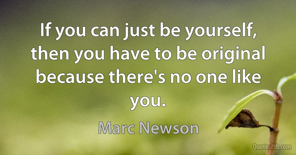 If you can just be yourself, then you have to be original because there's no one like you. (Marc Newson)