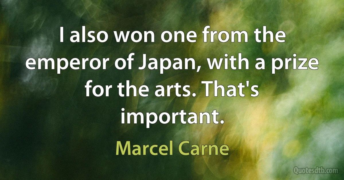 I also won one from the emperor of Japan, with a prize for the arts. That's important. (Marcel Carne)