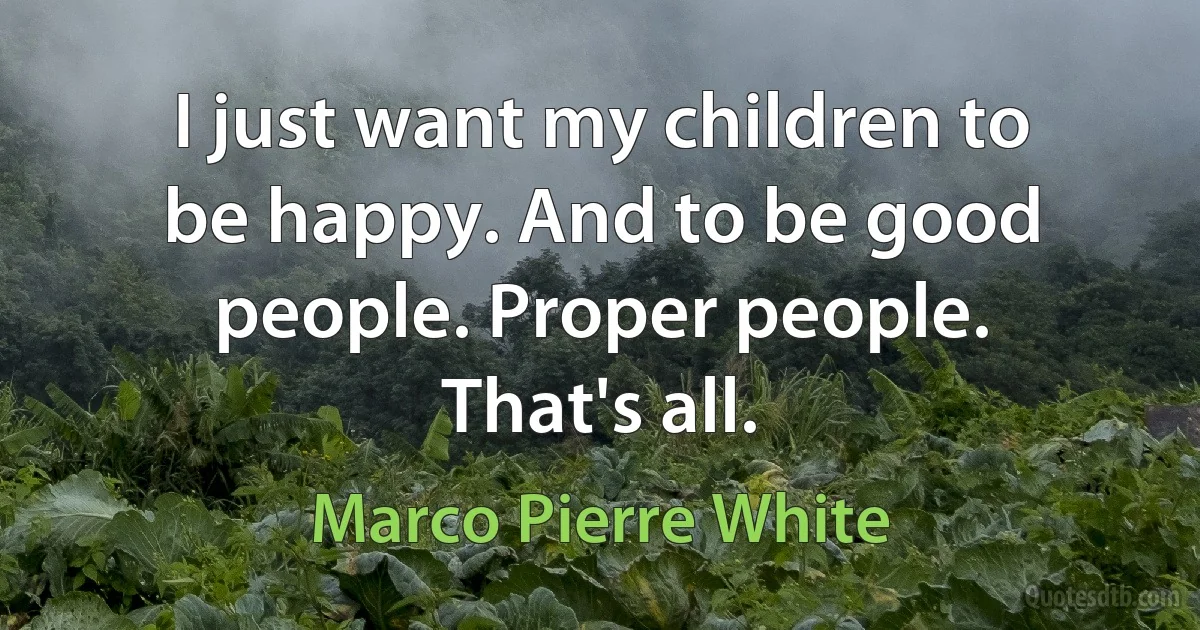 I just want my children to be happy. And to be good people. Proper people. That's all. (Marco Pierre White)