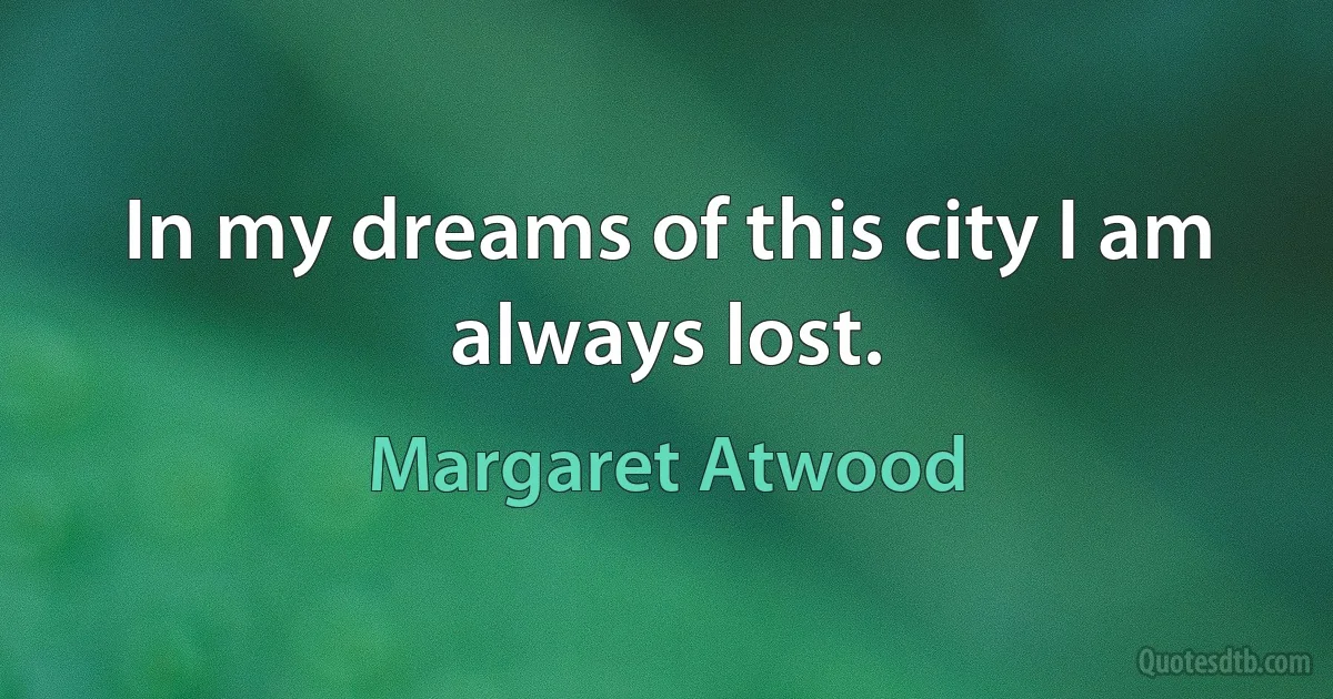 In my dreams of this city I am always lost. (Margaret Atwood)