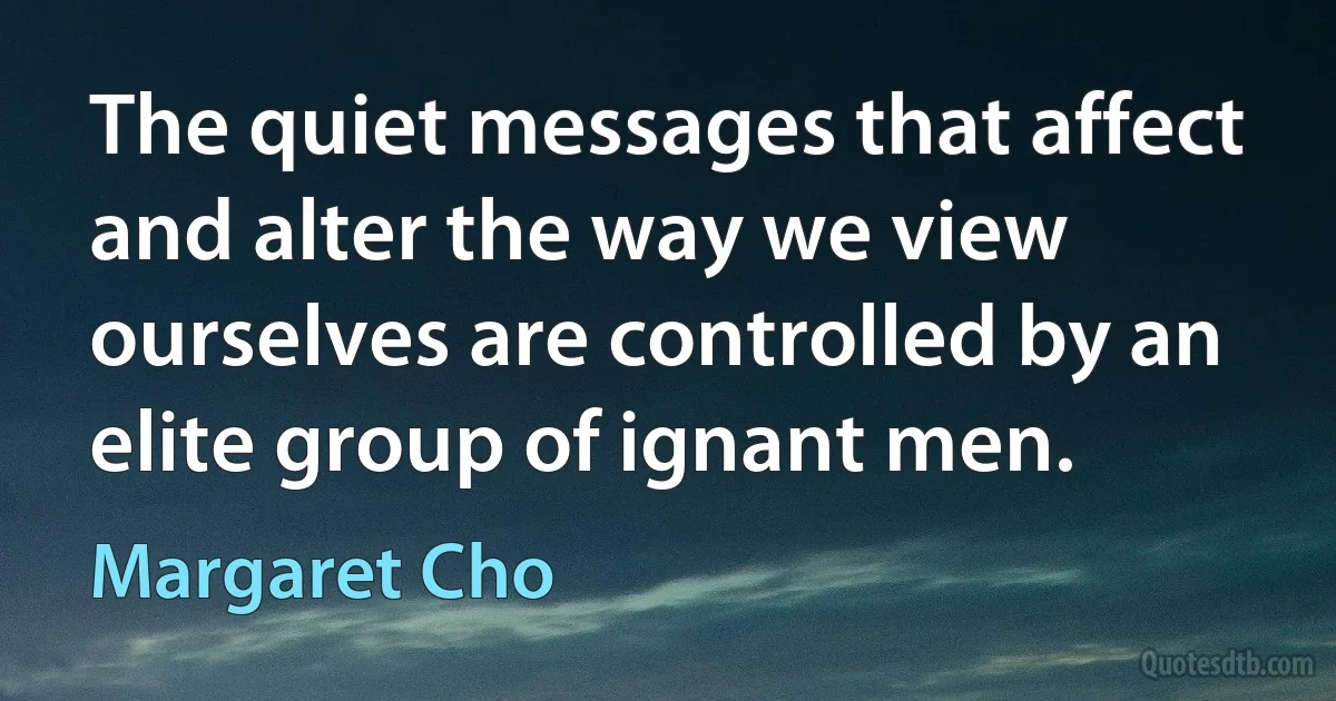 The quiet messages that affect and alter the way we view ourselves are controlled by an elite group of ignant men. (Margaret Cho)