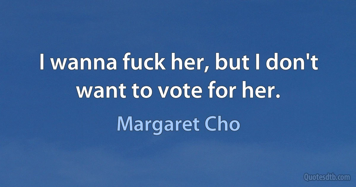 I wanna fuck her, but I don't want to vote for her. (Margaret Cho)