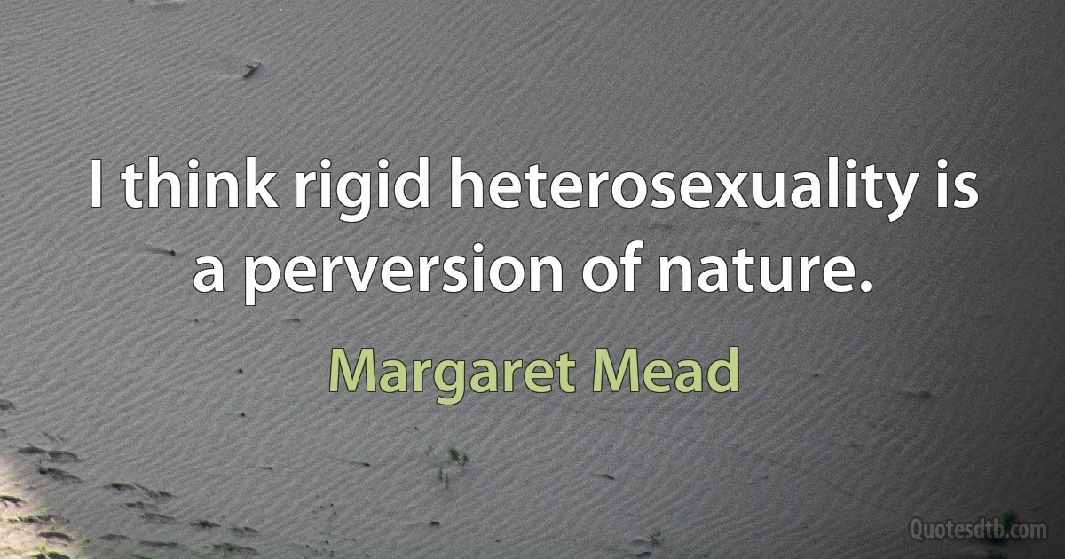 I think rigid heterosexuality is a perversion of nature. (Margaret Mead)