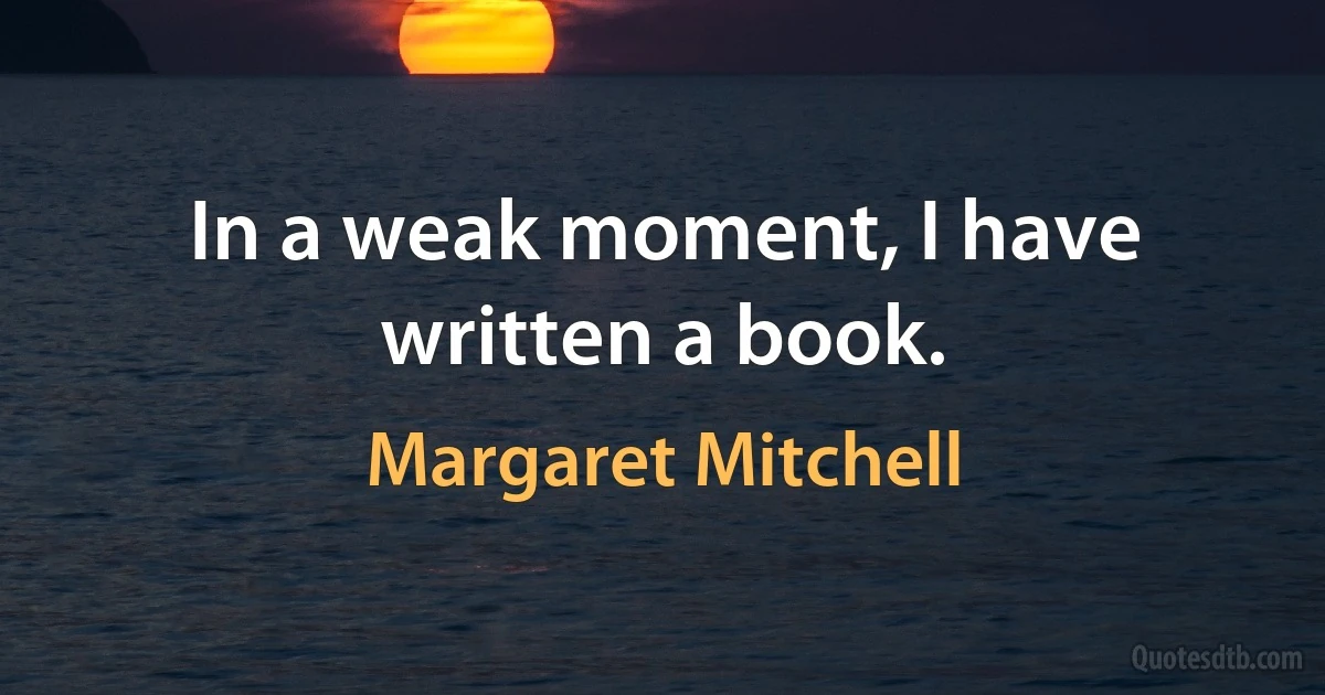 In a weak moment, I have written a book. (Margaret Mitchell)