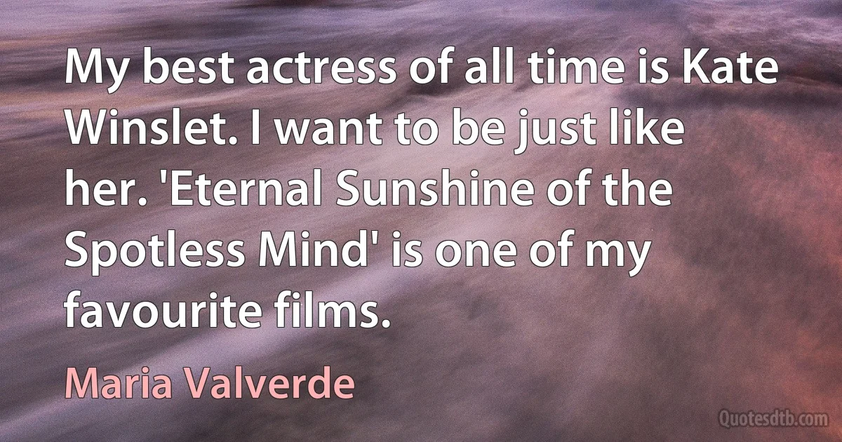 My best actress of all time is Kate Winslet. I want to be just like her. 'Eternal Sunshine of the Spotless Mind' is one of my favourite films. (Maria Valverde)