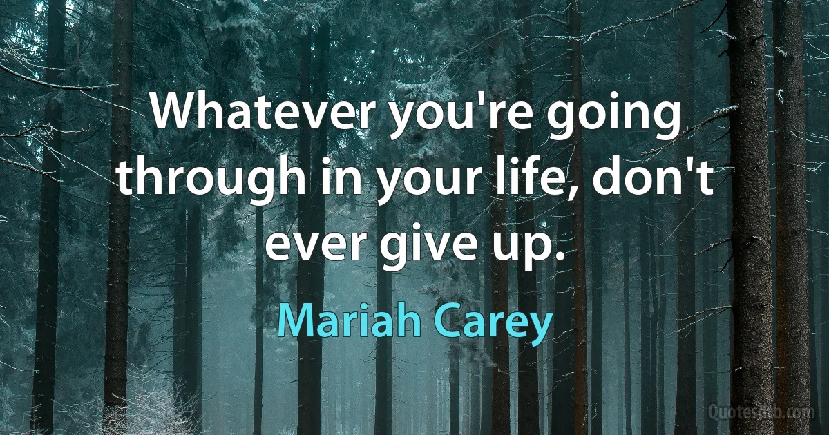 Whatever you're going through in your life, don't ever give up. (Mariah Carey)