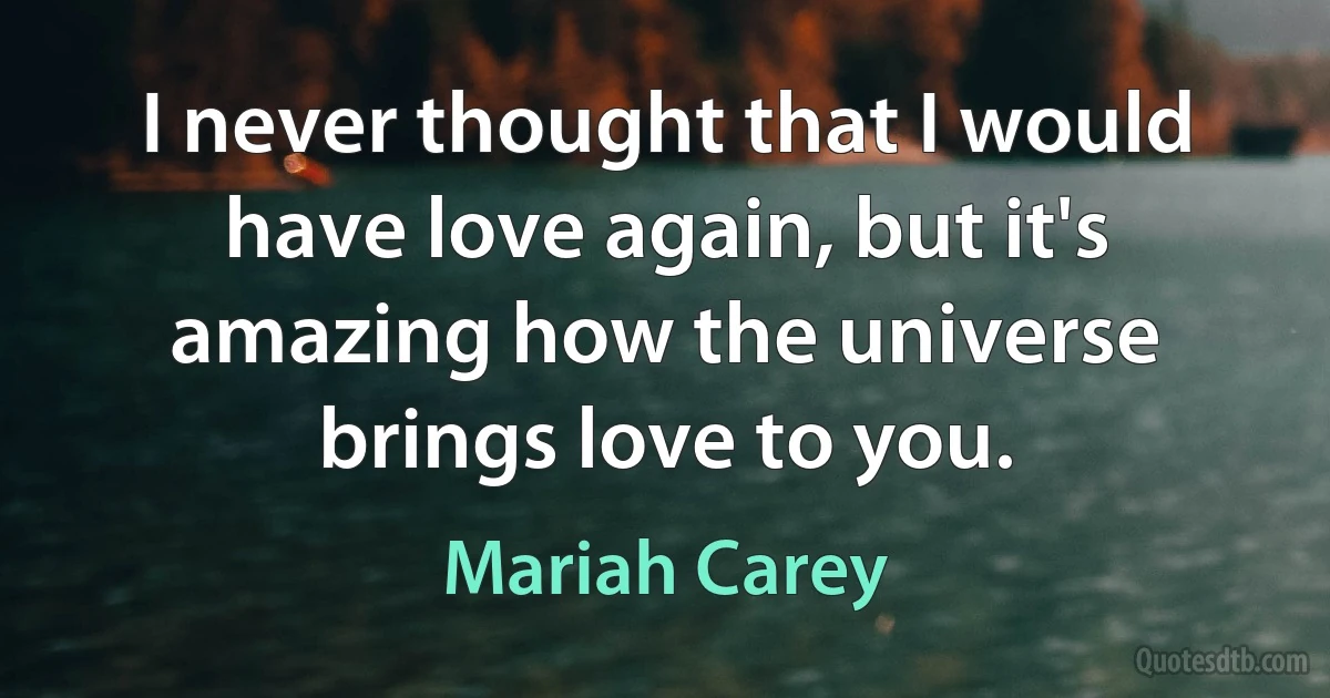 I never thought that I would have love again, but it's amazing how the universe brings love to you. (Mariah Carey)