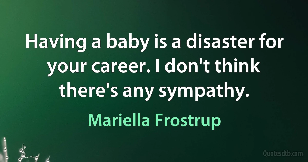 Having a baby is a disaster for your career. I don't think there's any sympathy. (Mariella Frostrup)