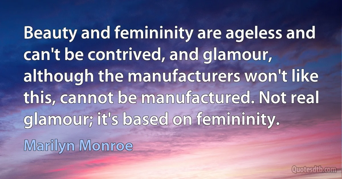 Beauty and femininity are ageless and can't be contrived, and glamour, although the manufacturers won't like this, cannot be manufactured. Not real glamour; it's based on femininity. (Marilyn Monroe)