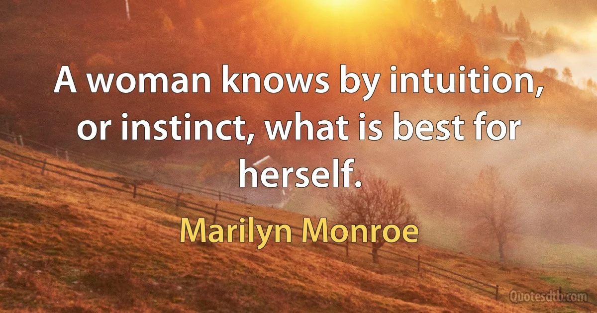 A woman knows by intuition, or instinct, what is best for herself. (Marilyn Monroe)