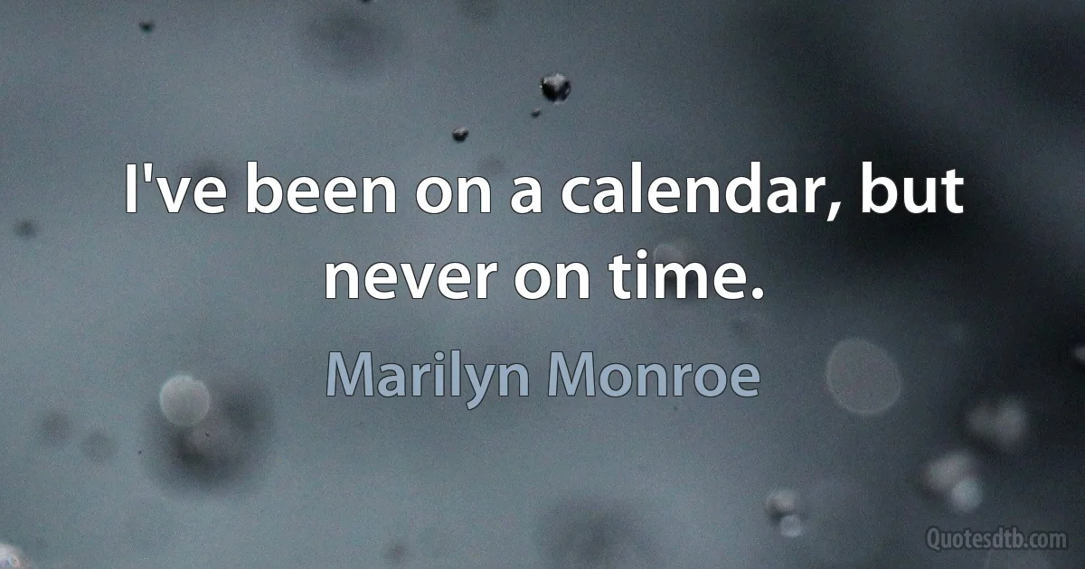 I've been on a calendar, but never on time. (Marilyn Monroe)