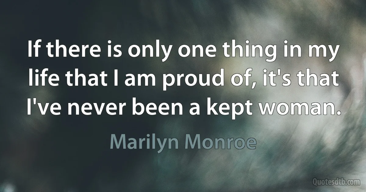 If there is only one thing in my life that I am proud of, it's that I've never been a kept woman. (Marilyn Monroe)