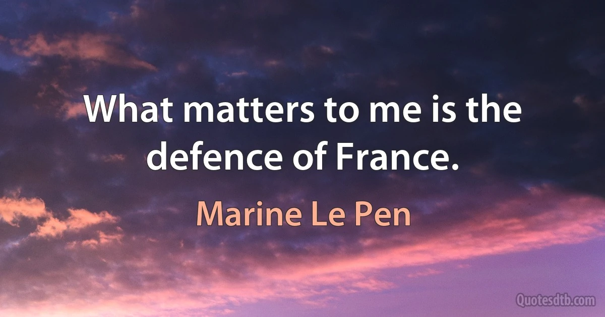 What matters to me is the defence of France. (Marine Le Pen)