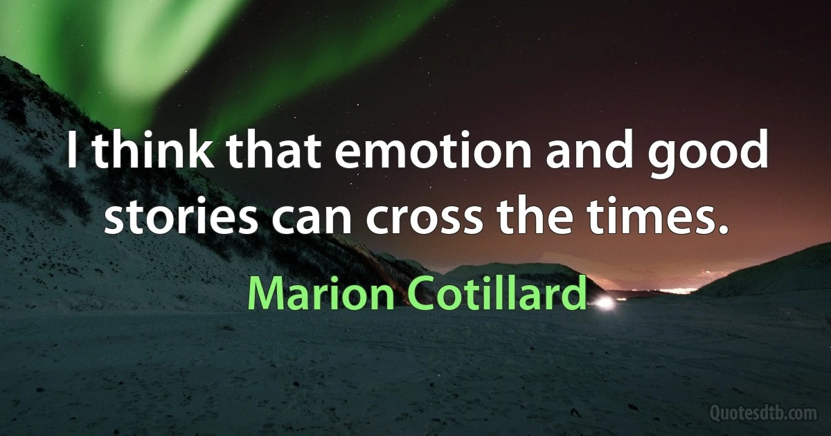 I think that emotion and good stories can cross the times. (Marion Cotillard)