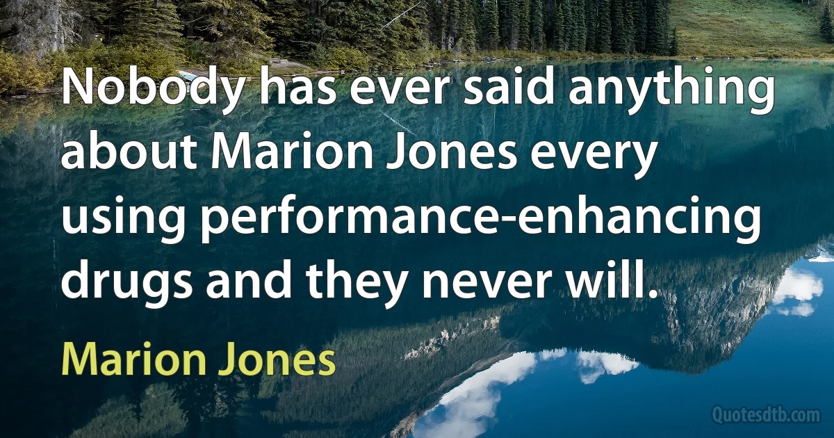 Nobody has ever said anything about Marion Jones every using performance-enhancing drugs and they never will. (Marion Jones)