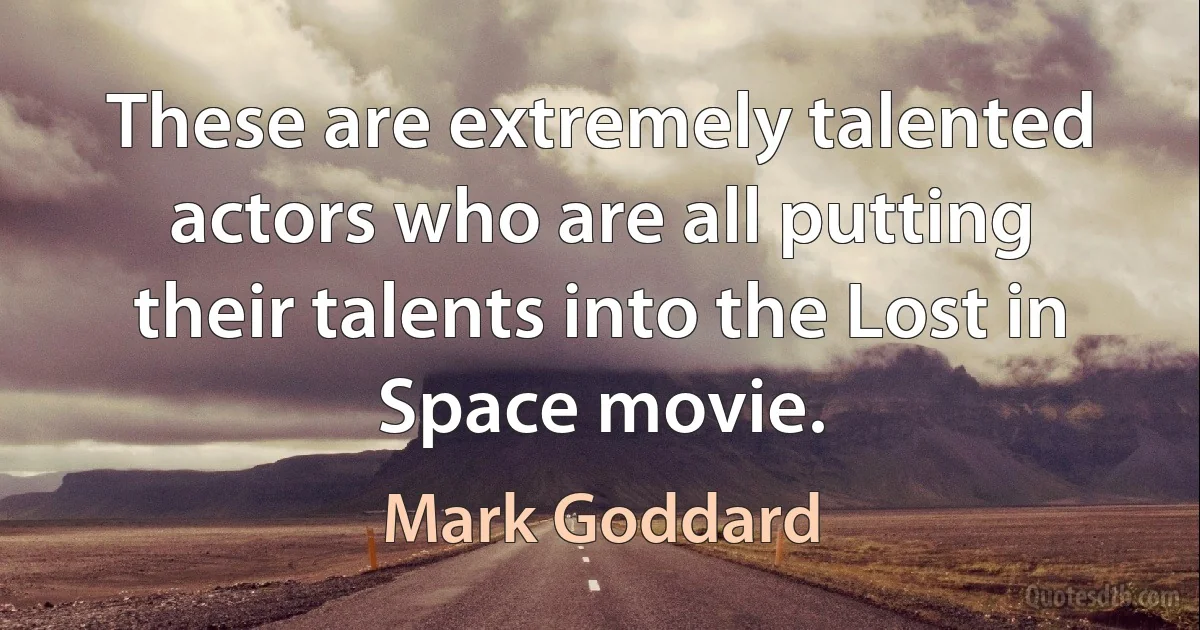 These are extremely talented actors who are all putting their talents into the Lost in Space movie. (Mark Goddard)