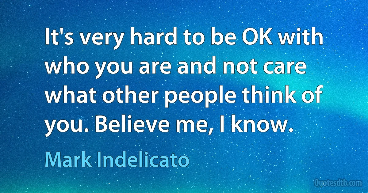 It's very hard to be OK with who you are and not care what other people think of you. Believe me, I know. (Mark Indelicato)