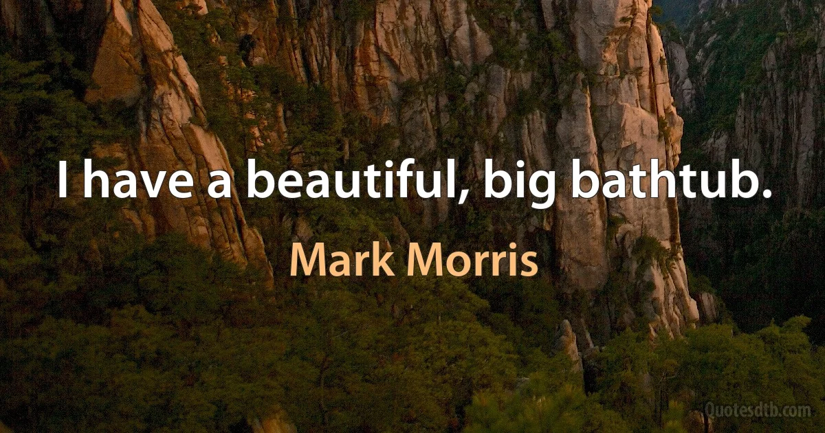 I have a beautiful, big bathtub. (Mark Morris)