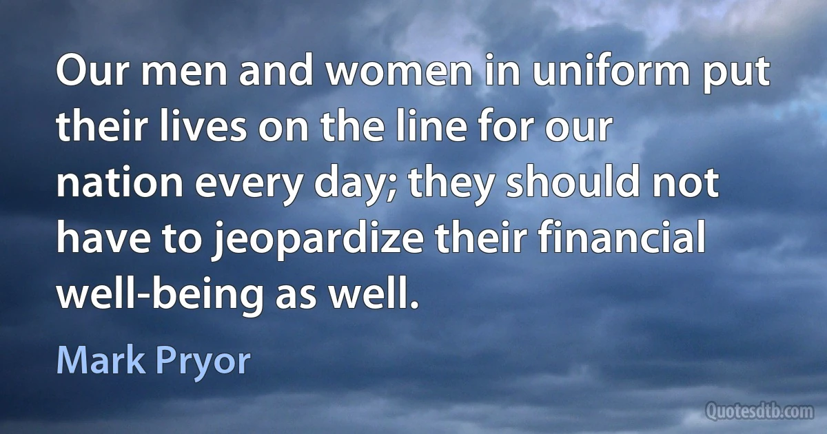 Our men and women in uniform put their lives on the line for our nation every day; they should not have to jeopardize their financial well-being as well. (Mark Pryor)