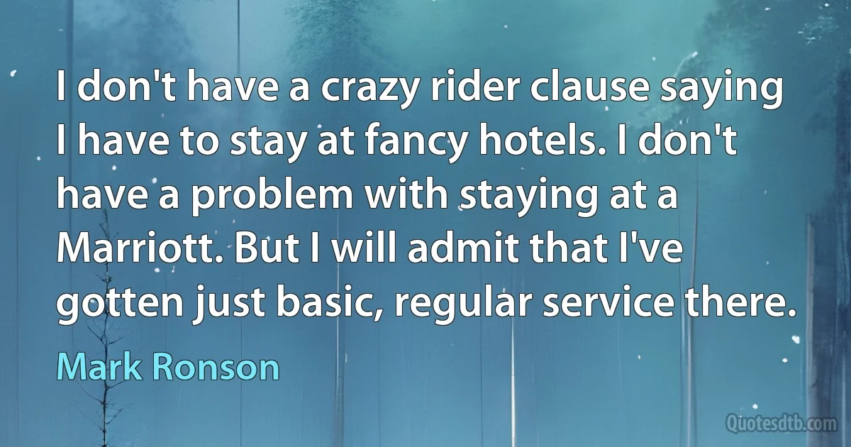 I don't have a crazy rider clause saying I have to stay at fancy hotels. I don't have a problem with staying at a Marriott. But I will admit that I've gotten just basic, regular service there. (Mark Ronson)