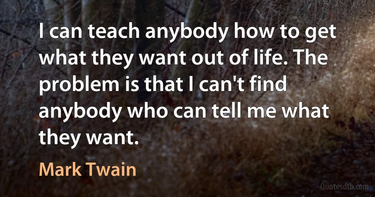 I can teach anybody how to get what they want out of life. The problem is that I can't find anybody who can tell me what they want. (Mark Twain)