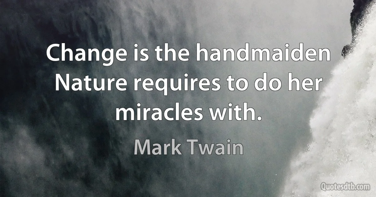 Change is the handmaiden Nature requires to do her miracles with. (Mark Twain)