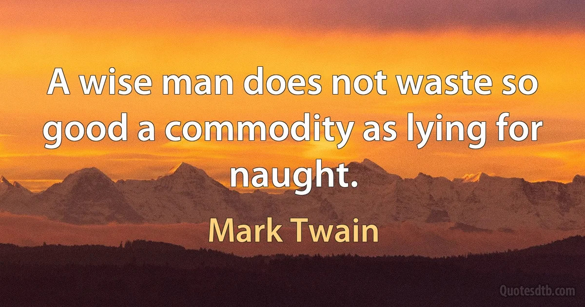 A wise man does not waste so good a commodity as lying for naught. (Mark Twain)