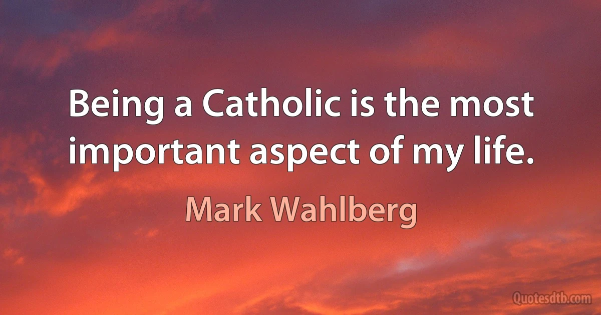 Being a Catholic is the most important aspect of my life. (Mark Wahlberg)