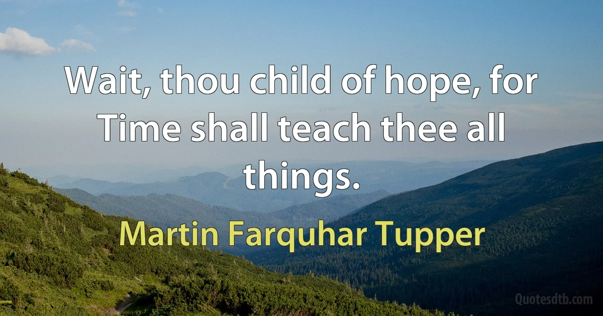 Wait, thou child of hope, for Time shall teach thee all things. (Martin Farquhar Tupper)