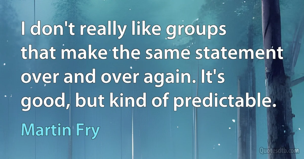 I don't really like groups that make the same statement over and over again. It's good, but kind of predictable. (Martin Fry)