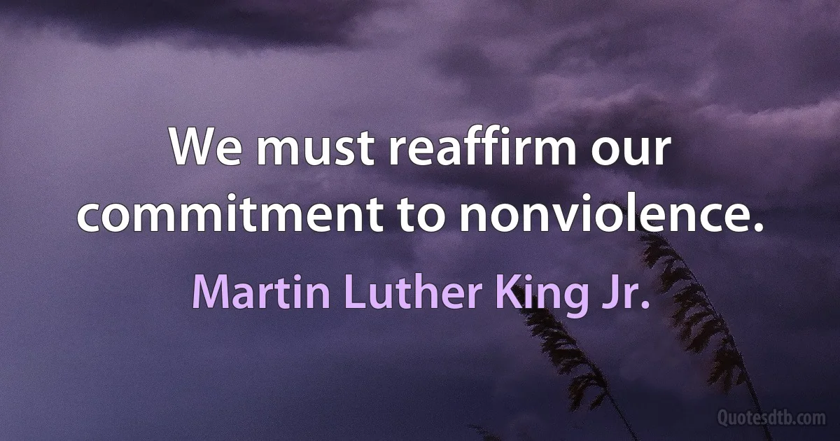 We must reaffirm our commitment to nonviolence. (Martin Luther King Jr.)