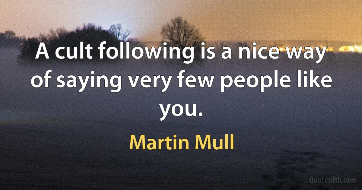 A cult following is a nice way of saying very few people like you. (Martin Mull)