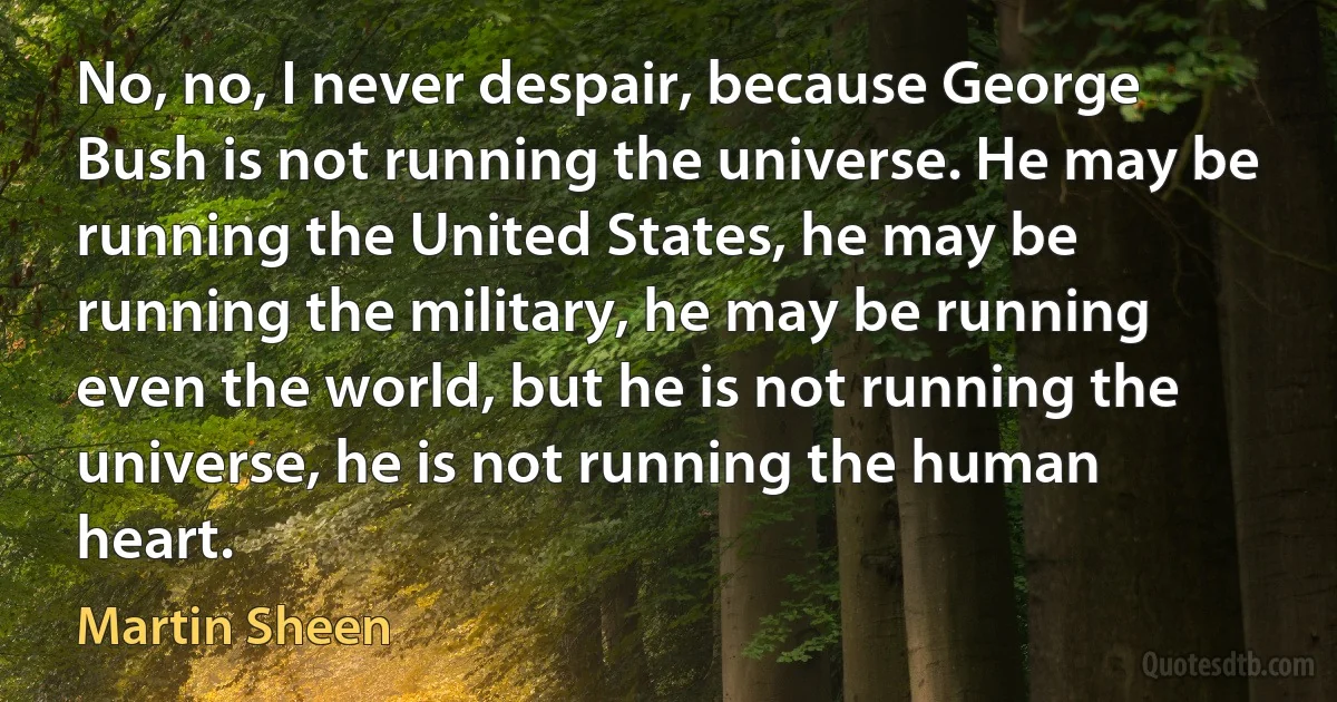 No, no, I never despair, because George Bush is not running the universe. He may be running the United States, he may be running the military, he may be running even the world, but he is not running the universe, he is not running the human heart. (Martin Sheen)