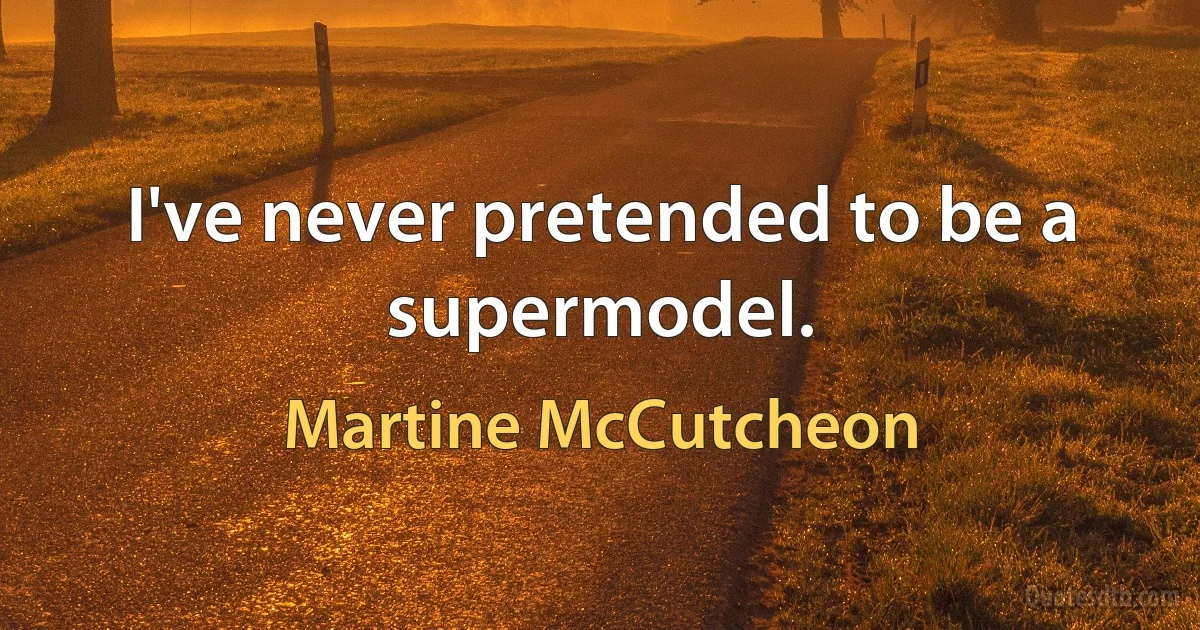 I've never pretended to be a supermodel. (Martine McCutcheon)