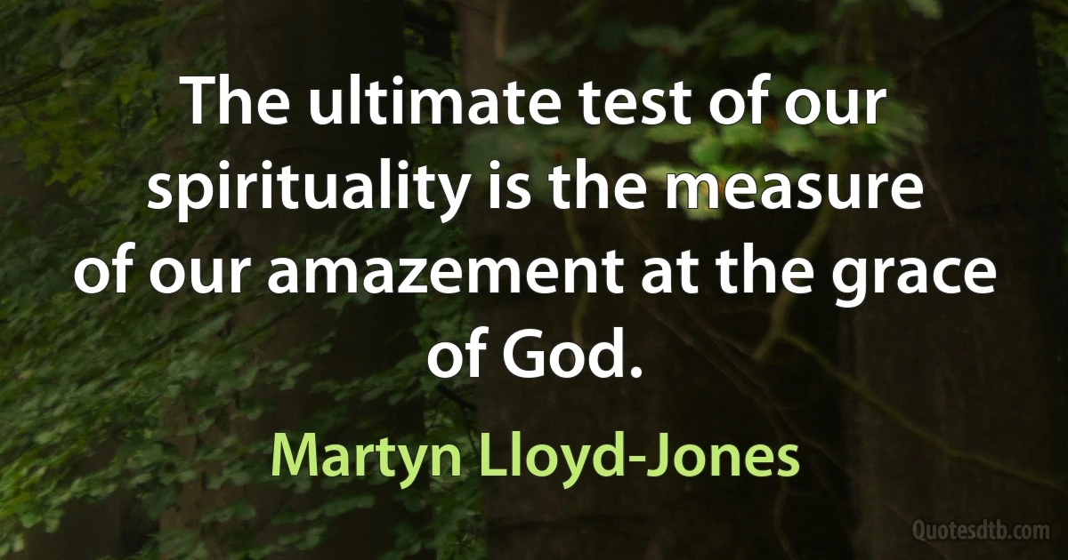 The ultimate test of our spirituality is the measure of our amazement at the grace of God. (Martyn Lloyd-Jones)