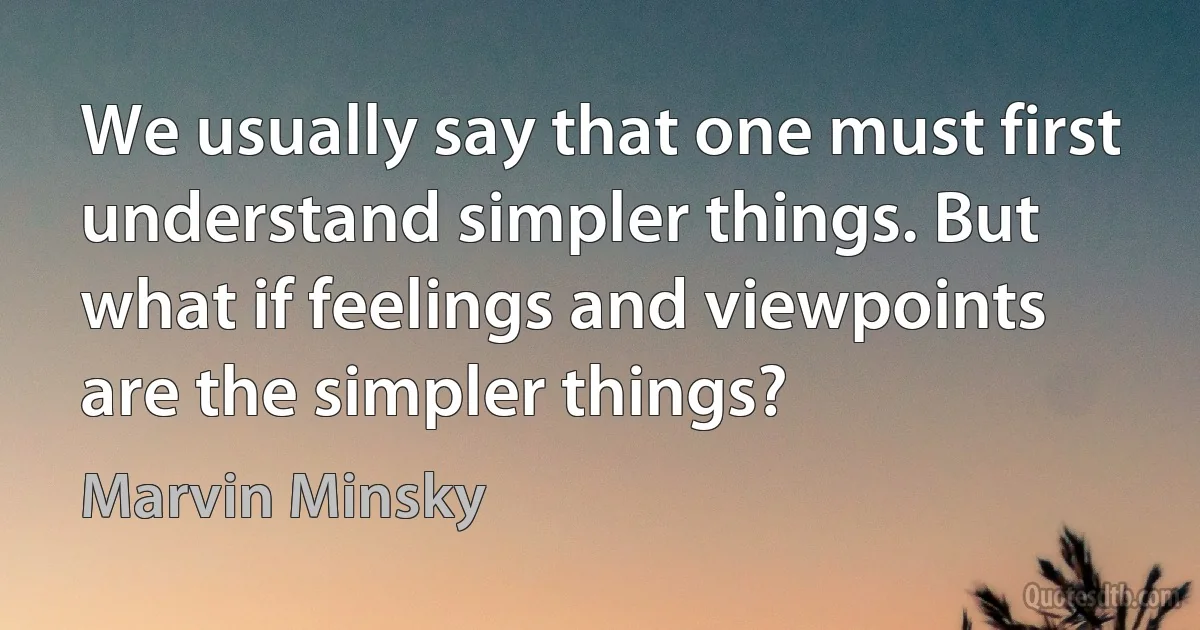 We usually say that one must first understand simpler things. But what if feelings and viewpoints are the simpler things? (Marvin Minsky)