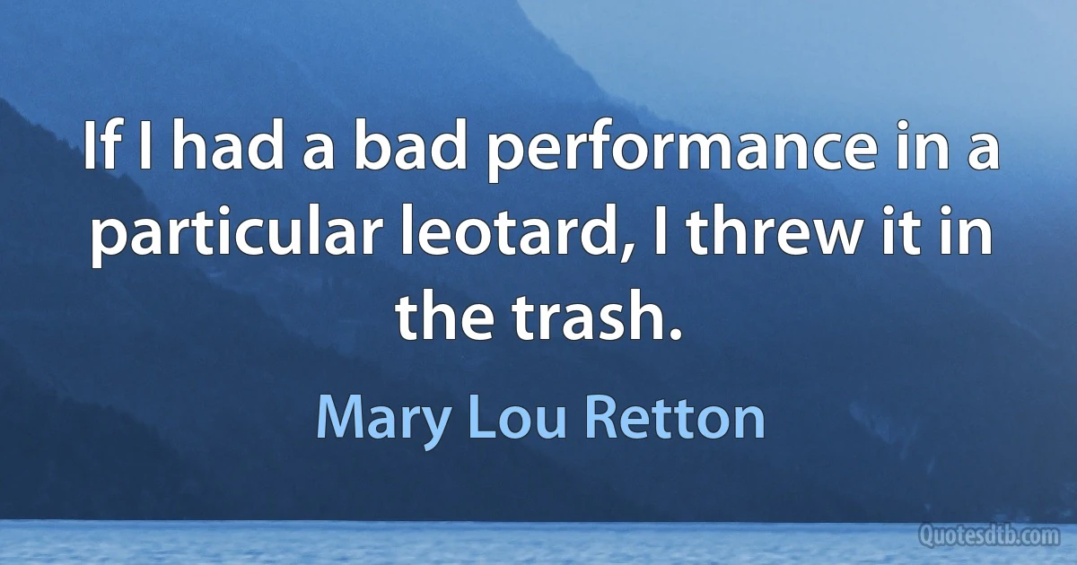 If I had a bad performance in a particular leotard, I threw it in the trash. (Mary Lou Retton)