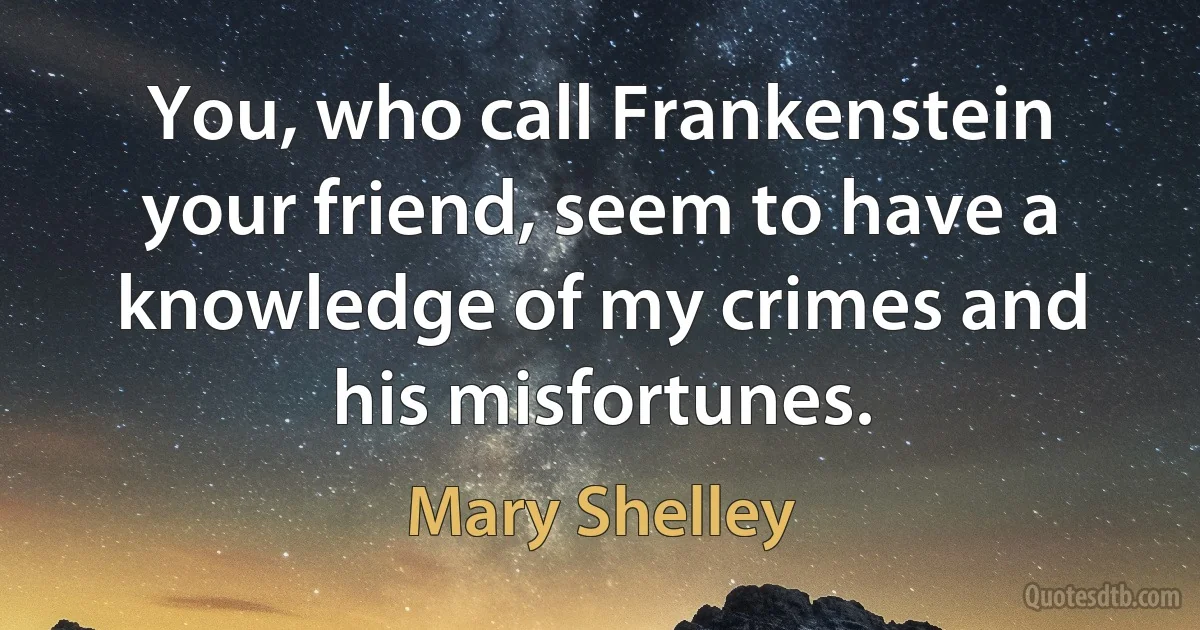 You, who call Frankenstein your friend, seem to have a knowledge of my crimes and his misfortunes. (Mary Shelley)