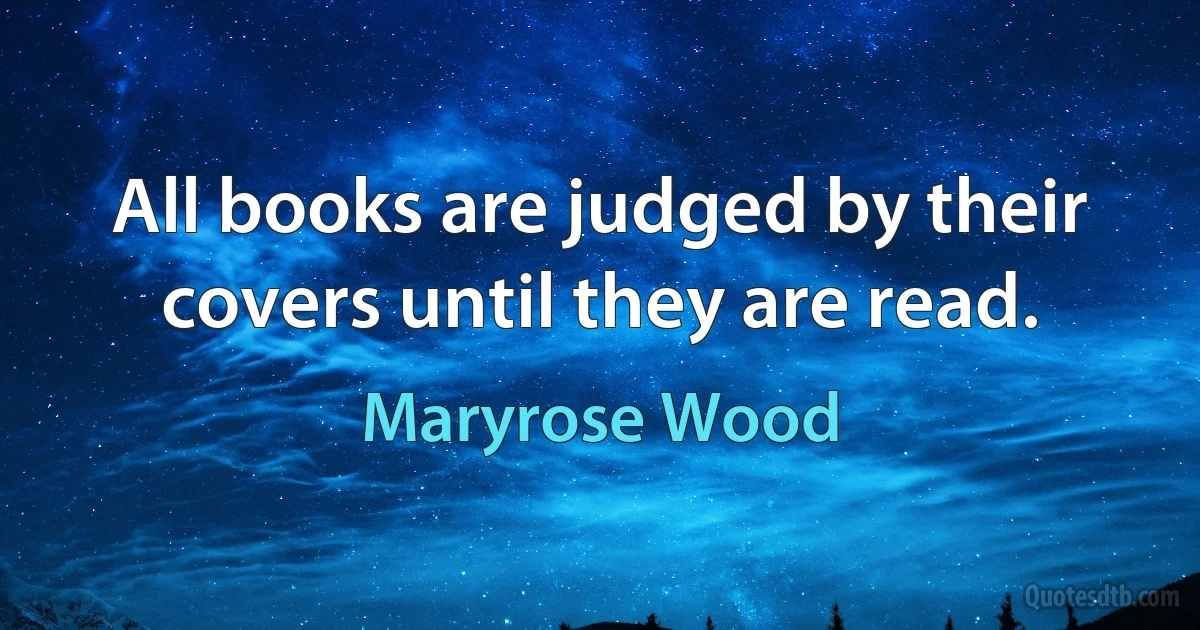 All books are judged by their covers until they are read. (Maryrose Wood)