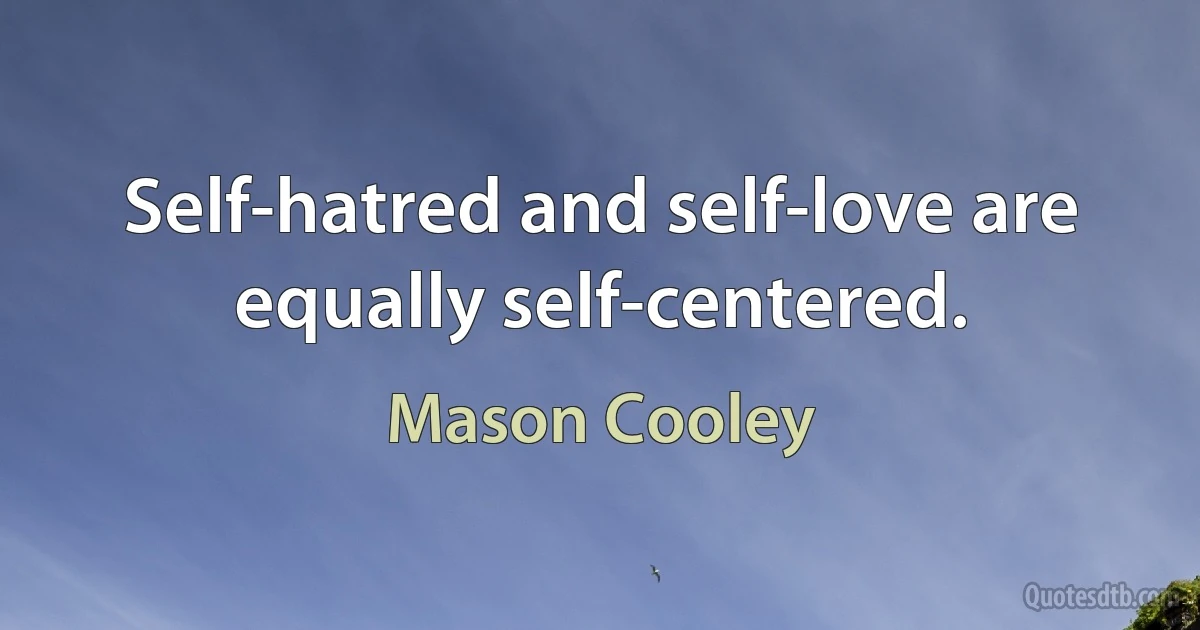 Self-hatred and self-love are equally self-centered. (Mason Cooley)