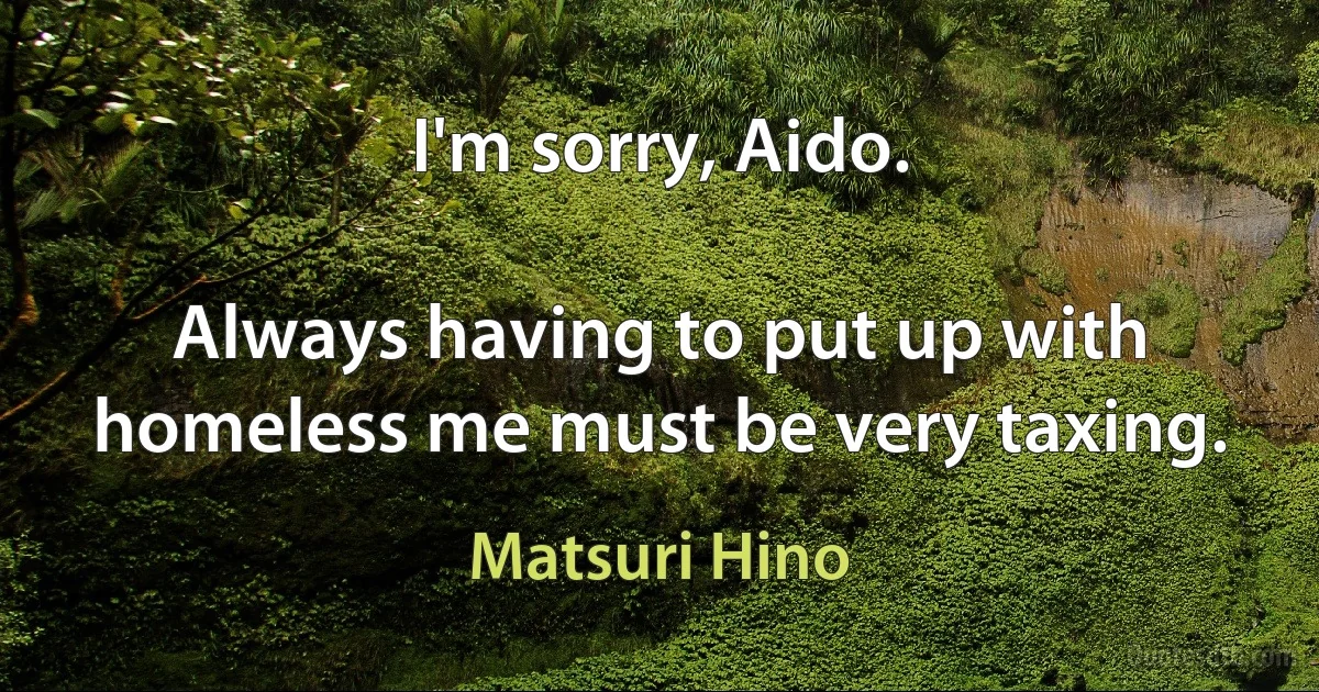 I'm sorry, Aido.

Always having to put up with homeless me must be very taxing. (Matsuri Hino)