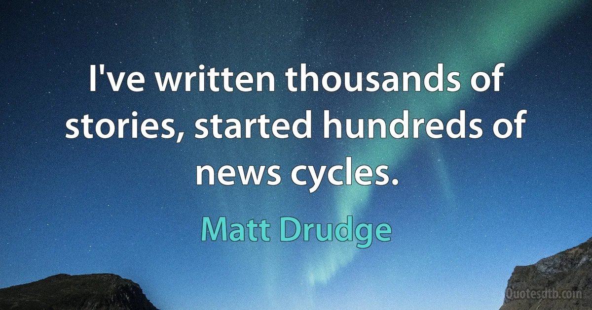 I've written thousands of stories, started hundreds of news cycles. (Matt Drudge)