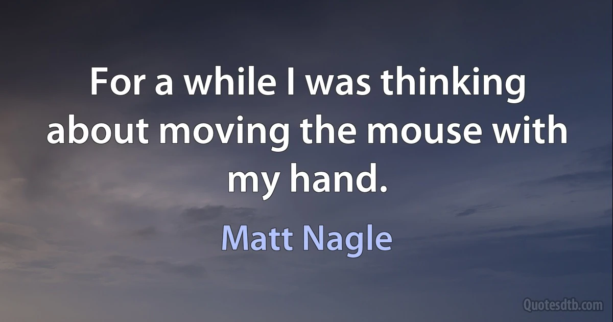 For a while I was thinking about moving the mouse with my hand. (Matt Nagle)