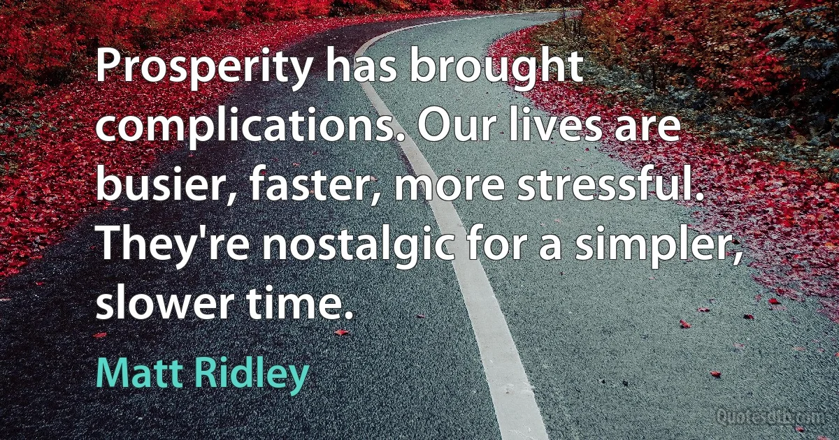 Prosperity has brought complications. Our lives are busier, faster, more stressful. They're nostalgic for a simpler, slower time. (Matt Ridley)